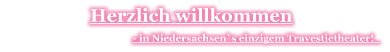 Herzlich willkommen                                                   - in Niedersachsen`s einzigem Travestietheater!