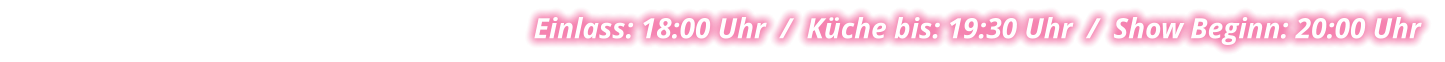 Einlass: 18:00 Uhr  /  Küche bis: 19:30 Uhr  /  Show Beginn: 20:00 Uhr