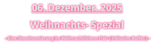 06. Dezember. 2025  Weihnachts- Spezial  - Eine Showinzenierung im Weihnachtlichem Flair ( inklusive Buffet ) -